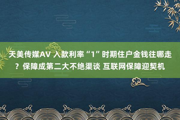 天美传媒AV 入款利率“1”时期住户金钱往哪走？保障成第二大不绝渠谈 互联网保障迎契机
